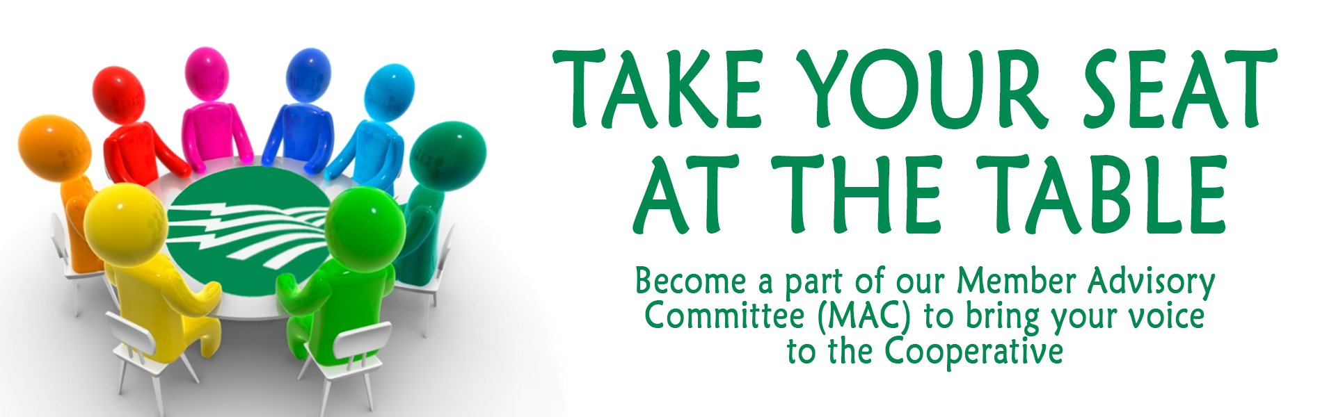 TAKE YOUR SEAT AT THE TABLE. Become a part of our Member Advisory Committee (MAC) to bring your voice to the Cooperative!