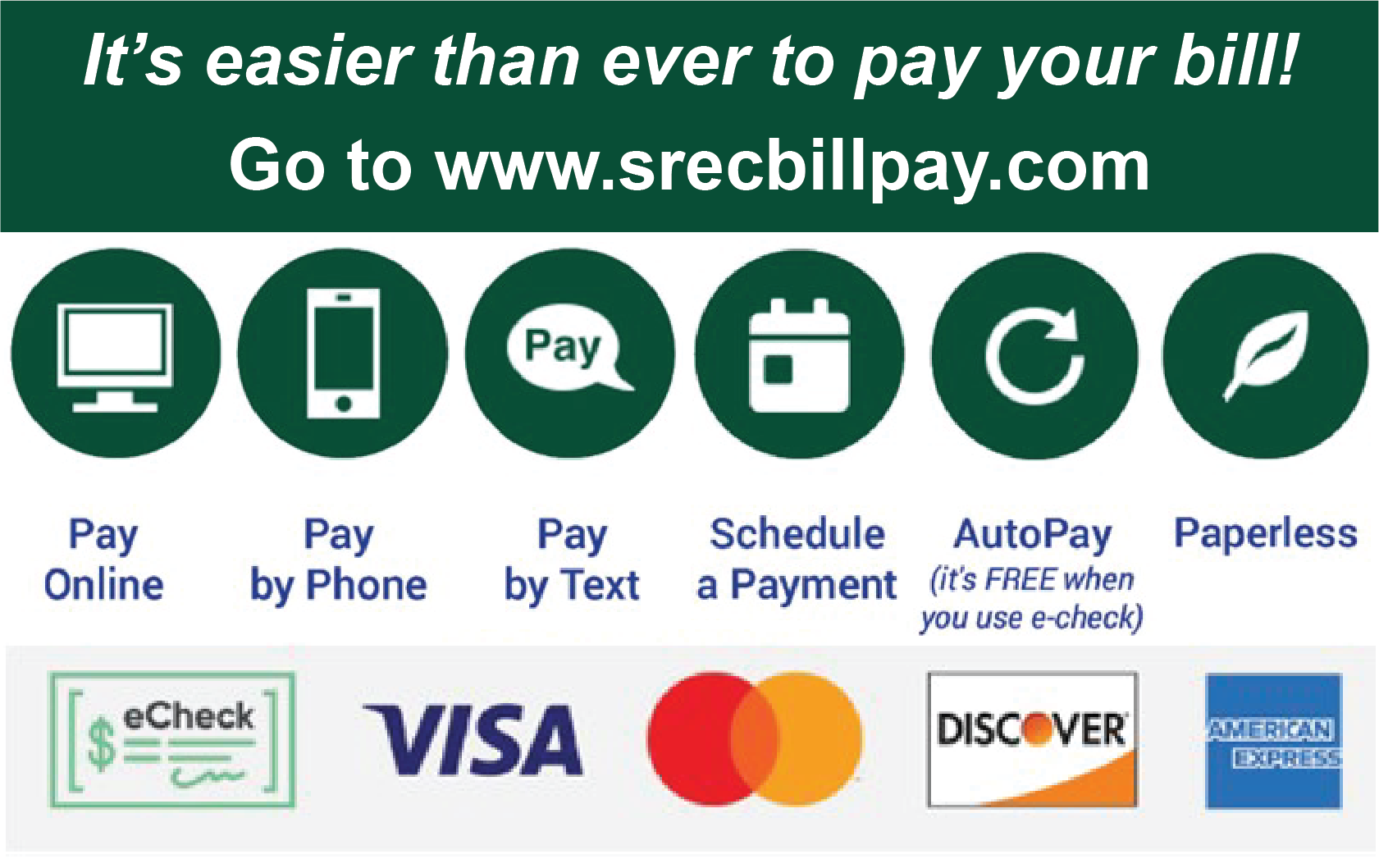 It's easier than ever to pay your bill! Go to www.srecbillpay.com. Pay Online, Pay by Phone, Pay by Text, Schedule a Payment, AutoPay (it's FREE when you use e-check), Paperless. We accept eCheck, Visa, Mastercard, Discover, American Express, and more!