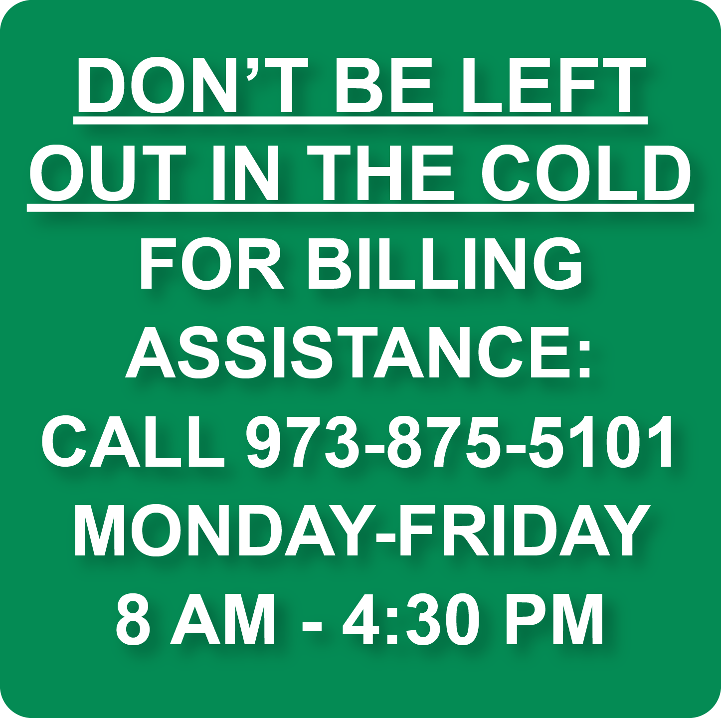 DON'T BE LEFT OUT IN THE COLD. FOR  BILLING ASSISTANCE: CALL 973-875-5101. MONDAY-FRIDAY, 8 AM - 4:30 PM