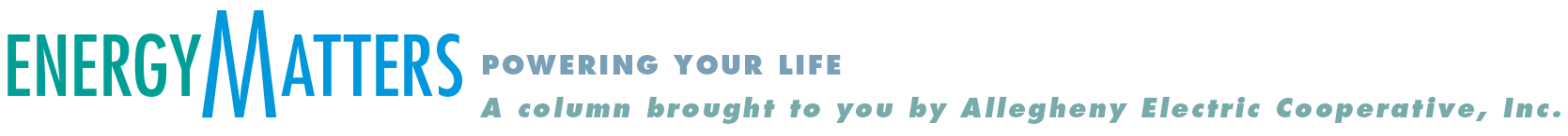 ENERGY MATTERS: Powering Your Life. A column brought to you by Allegheny Electric Cooperative, Inc.