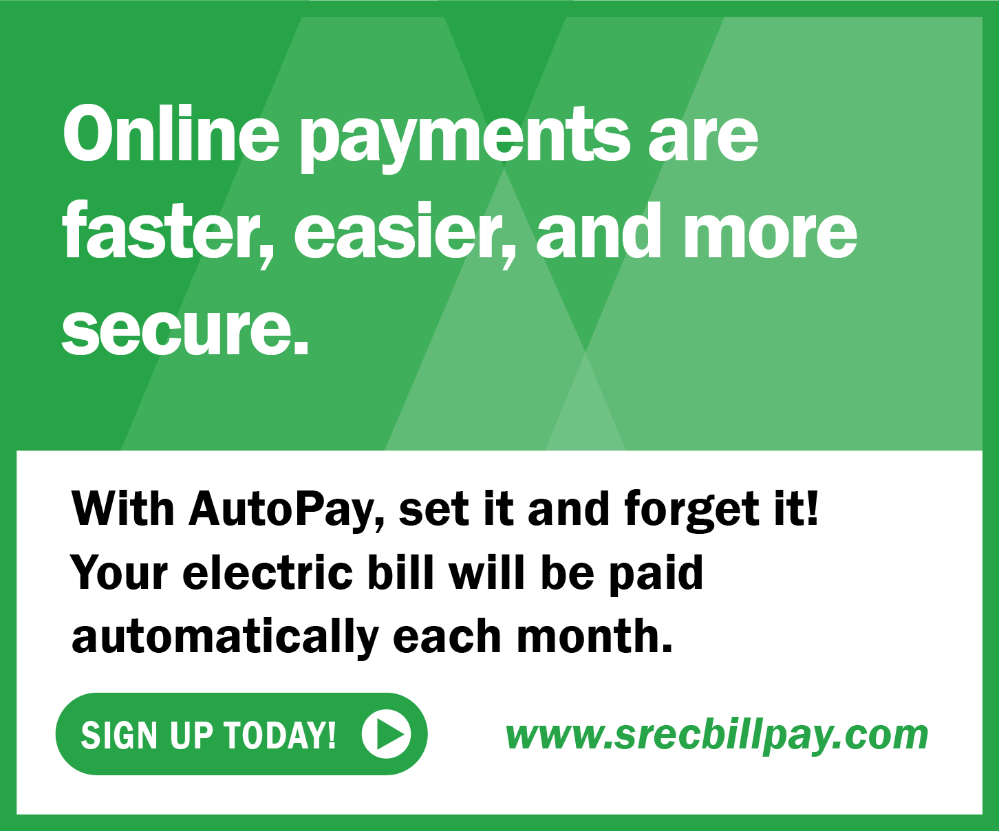 Online payments are faster, easier, and more secure. With AutoPay, set it and forget it! Your electric bill will be paid automatically each month. SIGN UP TODAY! www.srecbillpay.com.