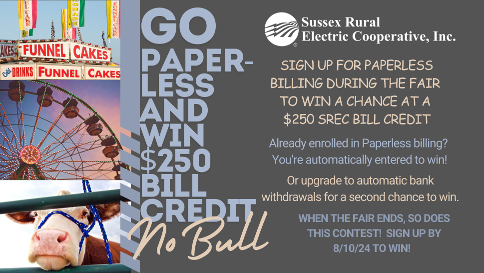 GO PAPERLESS AND WIN $250 BILL CREDIT - NO BULL. Sign up for Paperless Billing during the Fair to win a chance at a $250 bill credit. Already enrolled in Paperless Billing? You're automatically entered to win! Or upgrade to Automatic Bank Withdrawals for a second chance to win. WHEN THE FAIR ENDS, SO DOES THIS CONTEST! SIGN UP BY 8/10/24 TO WIN!