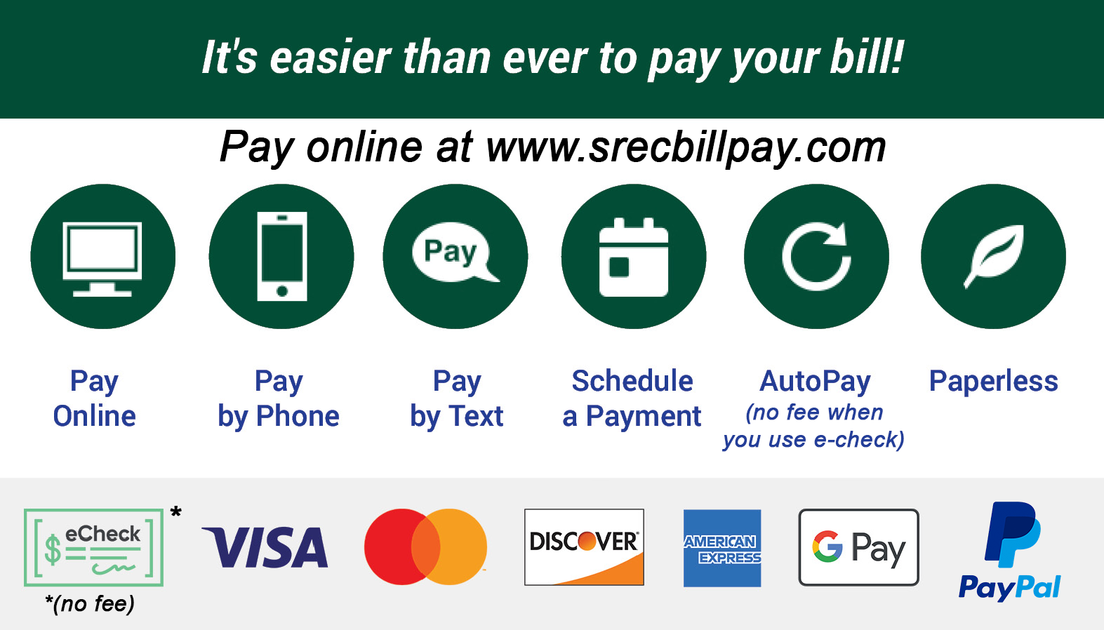 It's easier than ever to pay your bill! Go to www.srecbillpay.com. Pay Online, Pay by Phone, Pay by Text, Schedule a Payment, AutoPay (it's FREE when you use e-check), Paperless. We accept eCheck, Visa, Mastercard, Discover, American Express, and more!